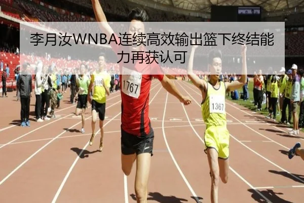 李月汝WNBA连续高效输出篮下终结能力再获认可
