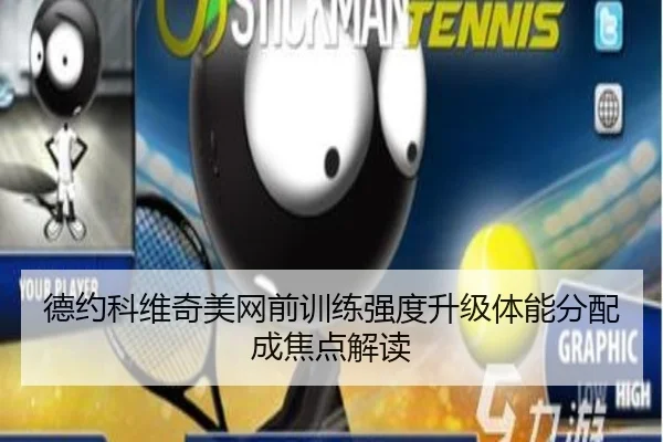 德约科维奇美网前训练强度升级体能分配成焦点解读